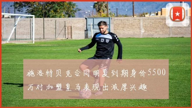 施洛特贝克合同明夏到期身价5500万对加盟皇马表现出浓厚兴趣