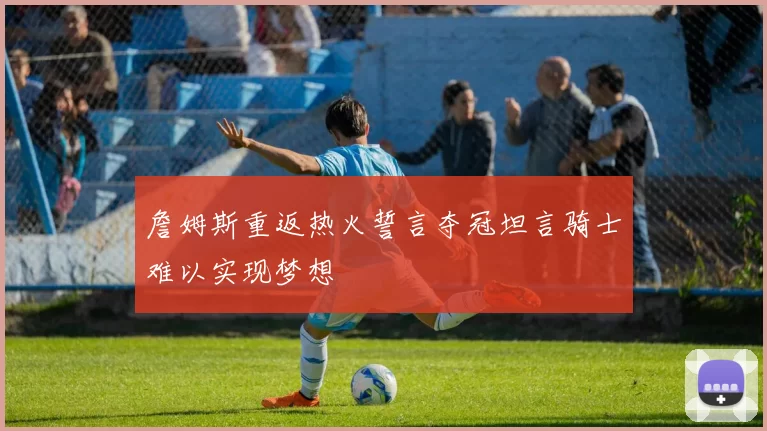 詹姆斯重返热火誓言夺冠坦言骑士难以实现梦想