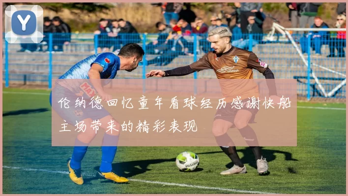 伦纳德回忆童年看球经历感谢快船主场带来的精彩表现