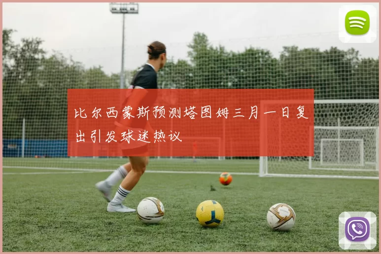 比尔西蒙斯预测塔图姆三月一日复出引发球迷热议