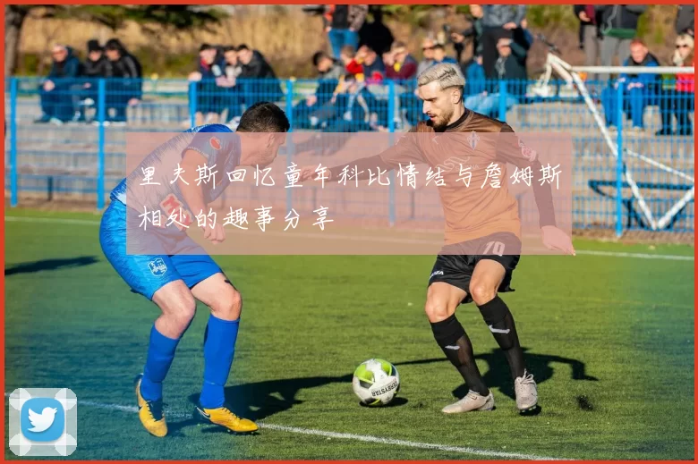 里夫斯回忆童年科比情结与詹姆斯相处的趣事分享
