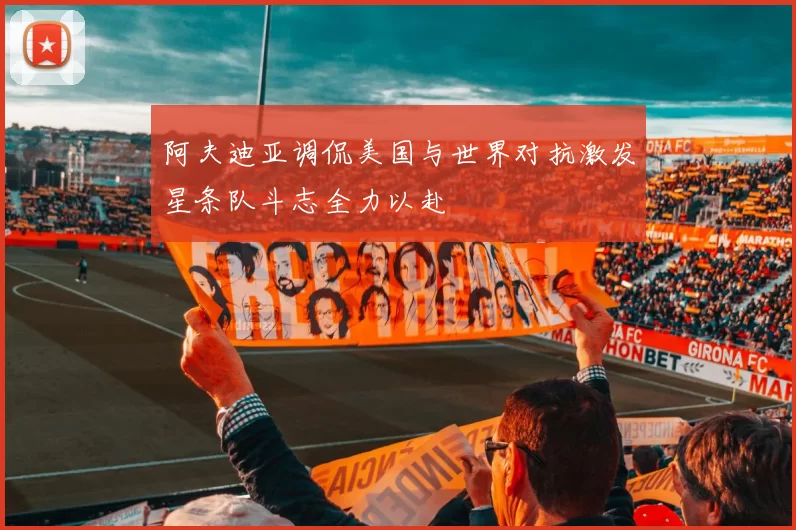 阿夫迪亚调侃美国与世界对抗激发星条队斗志全力以赴