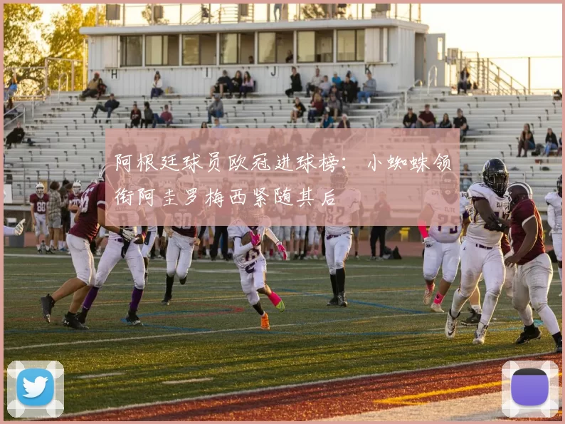 阿根廷球员欧冠进球榜：小蜘蛛领衔阿圭罗梅西紧随其后