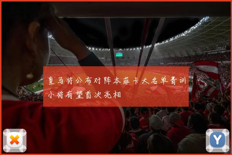 皇马将公布对阵本菲卡大名单青训小将有望首次亮相