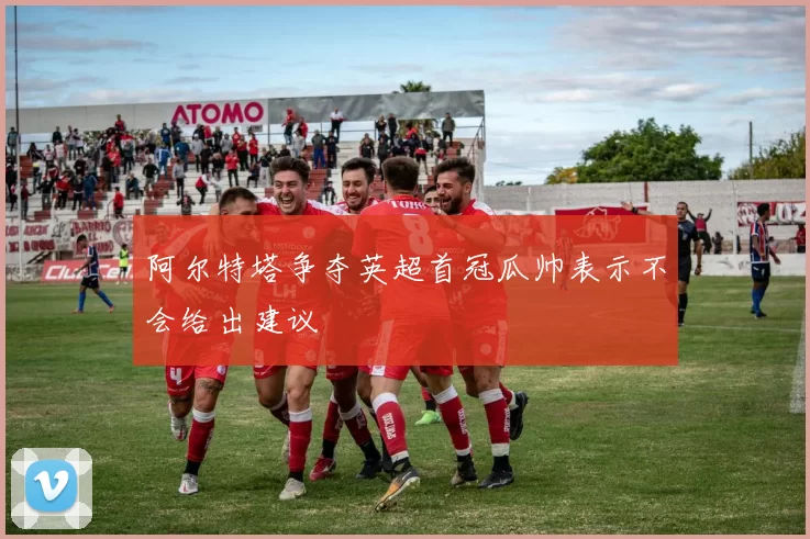 阿尔特塔争夺英超首冠瓜帅表示不会给出建议