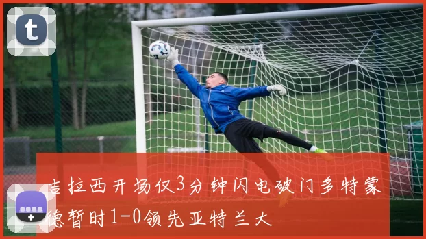 吉拉西开场仅3分钟闪电破门多特蒙德暂时1-0领先亚特兰大