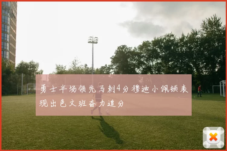 勇士半场领先马刺4分穆迪小佩顿表现出色文班奋力追分