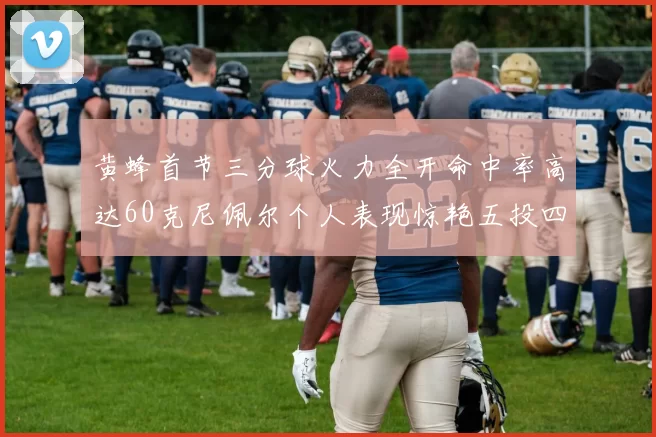 黄蜂首节三分球火力全开命中率高达60克尼佩尔个人表现惊艳五投四中