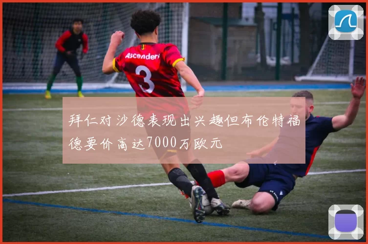 拜仁对沙德表现出兴趣但布伦特福德要价高达7000万欧元