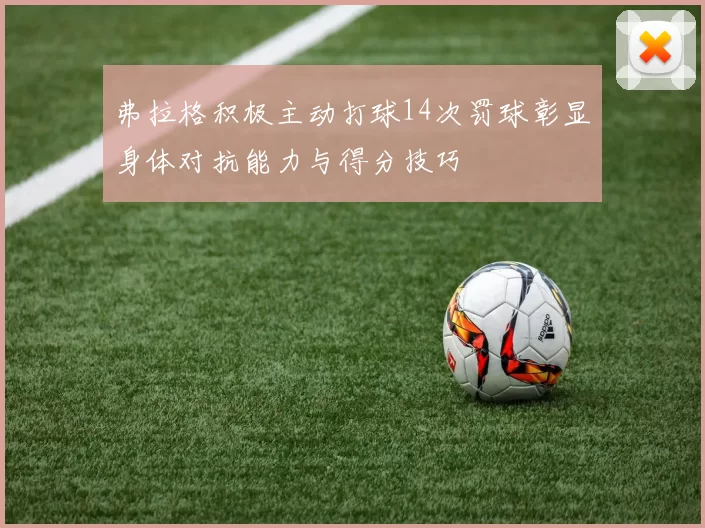 弗拉格积极主动打球14次罚球彰显身体对抗能力与得分技巧