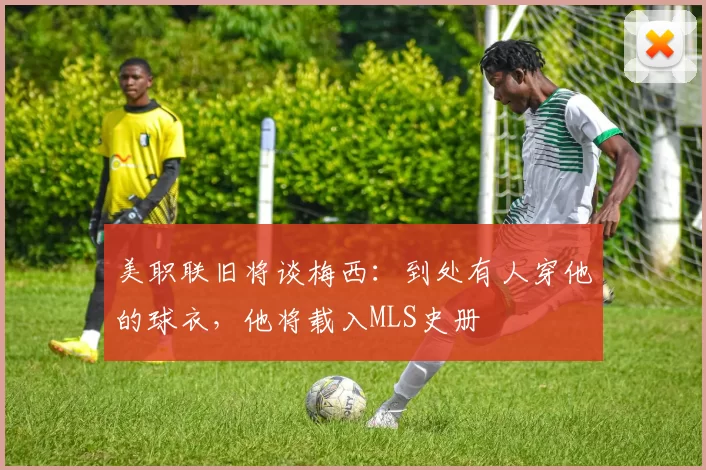 美职联旧将谈梅西：到处有人穿他的球衣，他将载入MLS史册