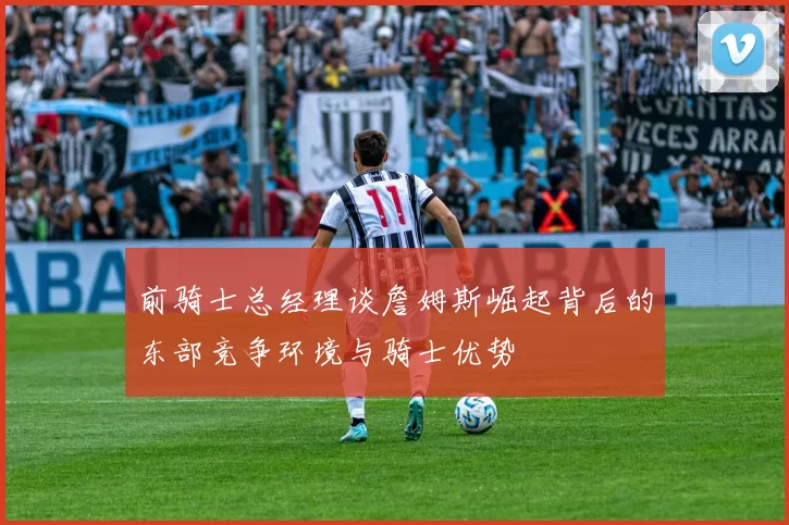 前骑士总经理谈詹姆斯崛起背后的东部竞争环境与骑士优势