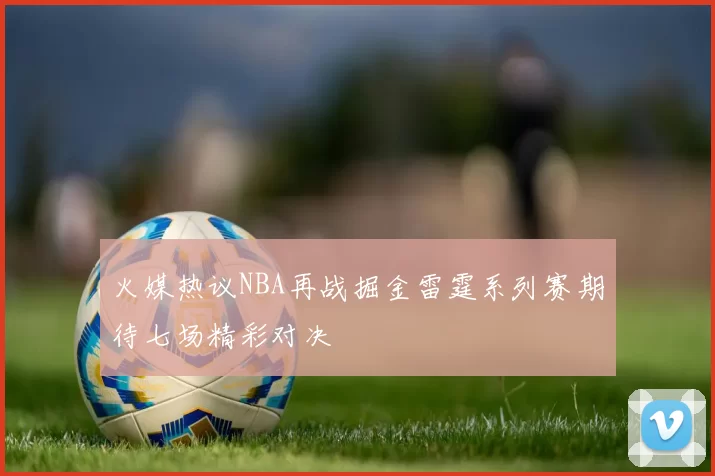火媒热议NBA再战掘金雷霆系列赛期待七场精彩对决