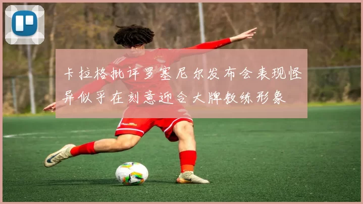 卡拉格批评罗塞尼尔发布会表现怪异似乎在刻意迎合大牌教练形象