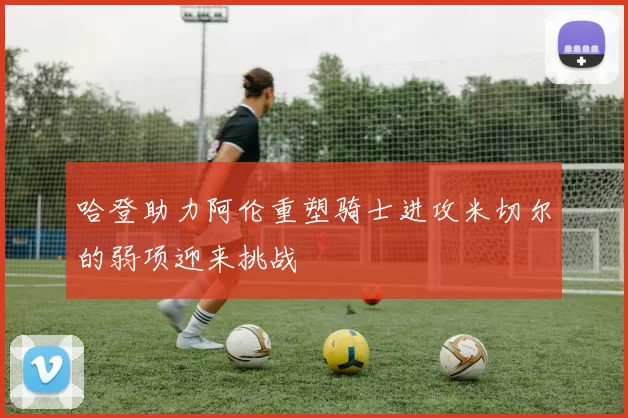 哈登助力阿伦重塑骑士进攻米切尔的弱项迎来挑战