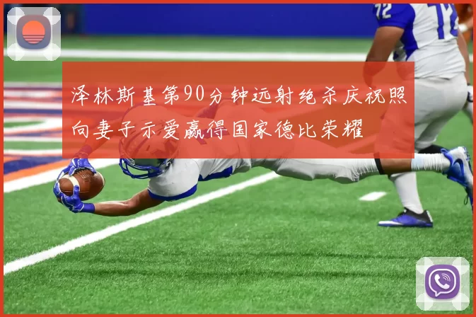 泽林斯基第90分钟远射绝杀庆祝照向妻子示爱赢得国家德比荣耀