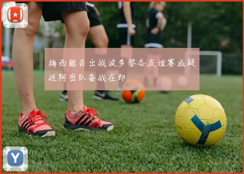 梅西能否出战波多黎各友谊赛成疑迈阿密队备战在即
