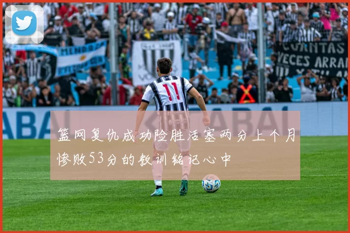 篮网复仇成功险胜活塞两分上个月惨败53分的教训铭记心中