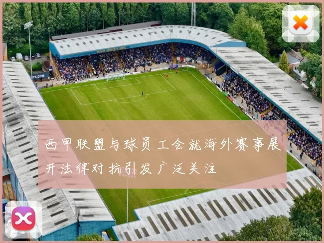 西甲联盟与球员工会就海外赛事展开法律对抗引发广泛关注